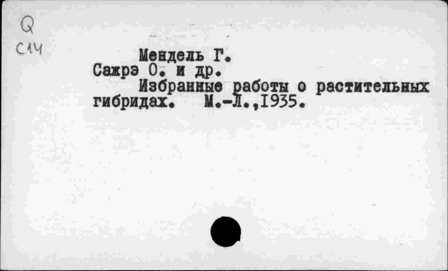 ﻿О	_ : .
Мендель Г.
Сажрэ 0. и др.
Избранные работы о растительных гибридах.	М.-Л.,1935.